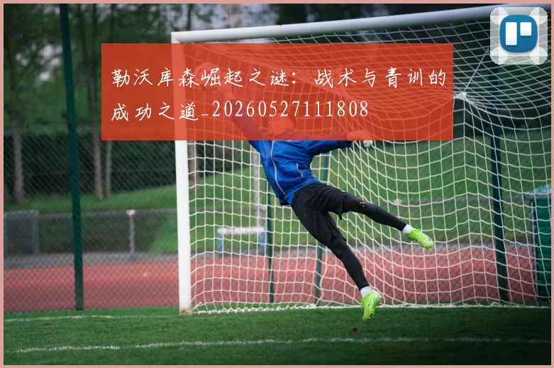 勒沃库森崛起之谜:战术与青训的成功之道_20260527111808