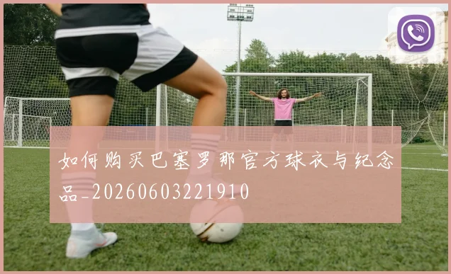 如何购买巴塞罗那官方球衣与纪念品_20260603221910