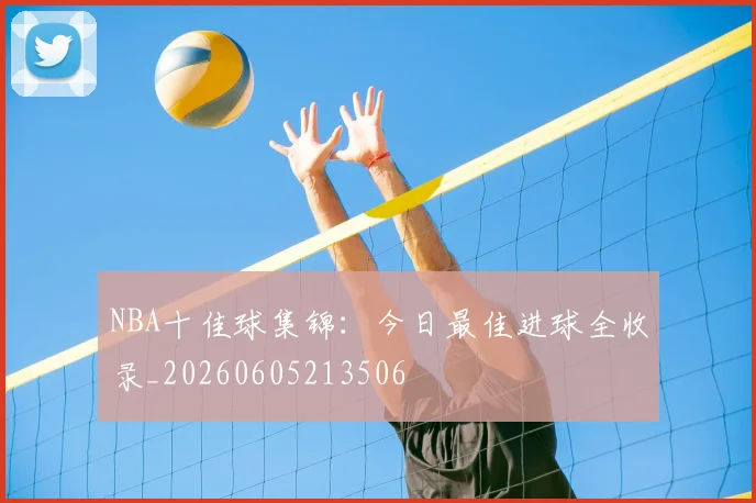 NBA十佳球集锦：今日最佳进球全收录_20260605213506