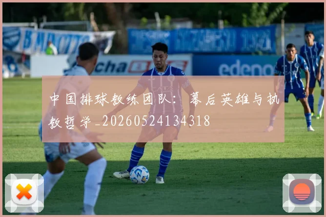 中国排球教练团队：幕后英雄与执教哲学_20260524134318