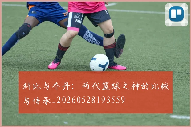 科比与乔丹:两代篮球之神的比较与传承_20260528193559