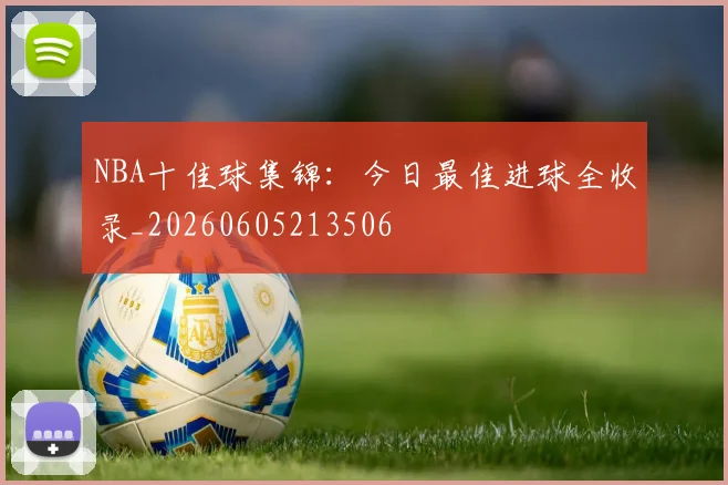 NBA十佳球集锦:今日最佳进球全收录_20260605213506