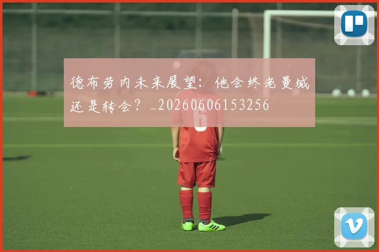 德布劳内未来展望：他会终老曼城还是转会？_20260606153256