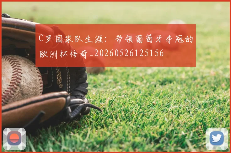 C罗国家队生涯：带领葡萄牙夺冠的欧洲杯传奇_20260526125156