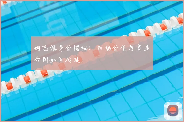 姆巴佩身价揭秘:市场价值与商业帝国如何构建