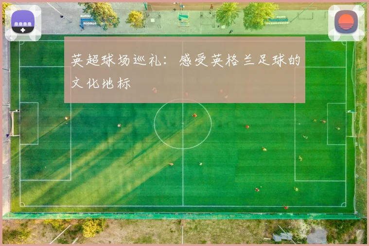 英超球场巡礼:感受英格兰足球的文化地标