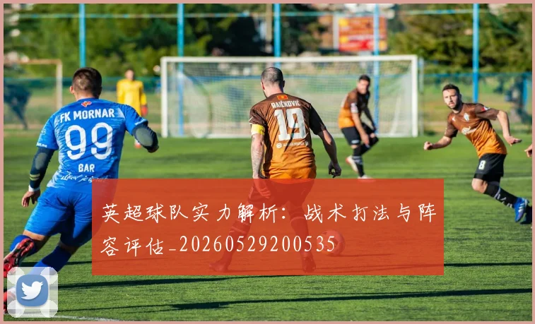 英超球队实力解析:战术打法与阵容评估_20260529200535