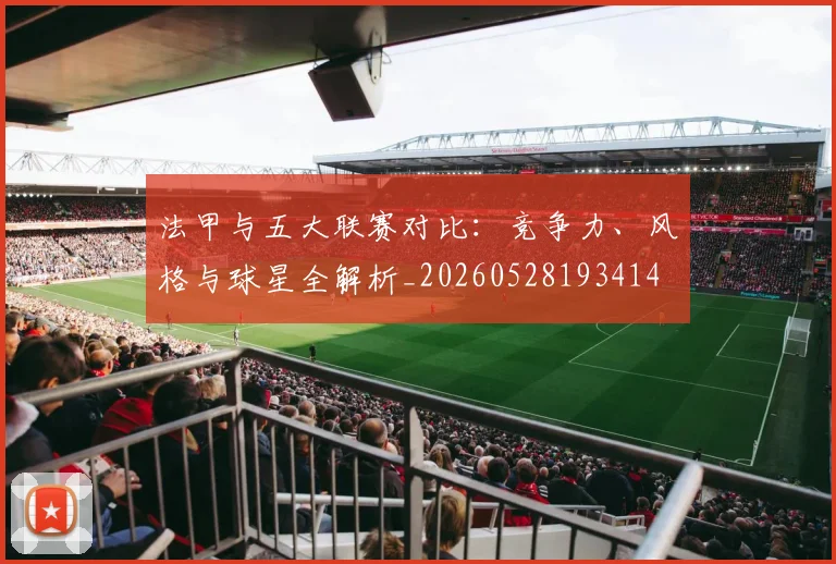 法甲与五大联赛对比：竞争力、风格与球星全解析_20260528193414
