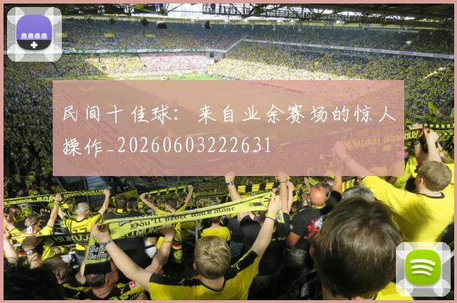 民间十佳球：来自业余赛场的惊人操作_20260603222631
