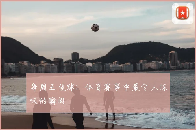 每周五佳球:体育赛事中最令人惊叹的瞬间