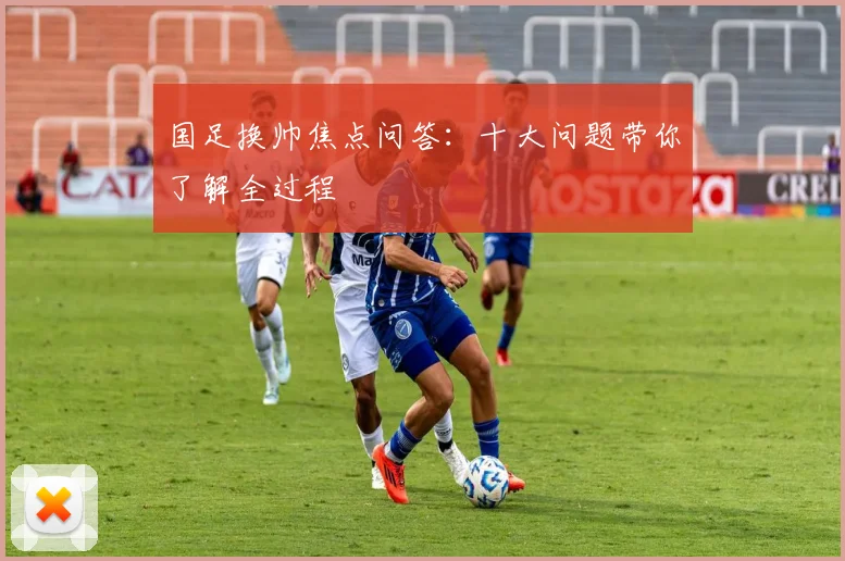 国足换帅焦点问答:十大问题带你了解全过程