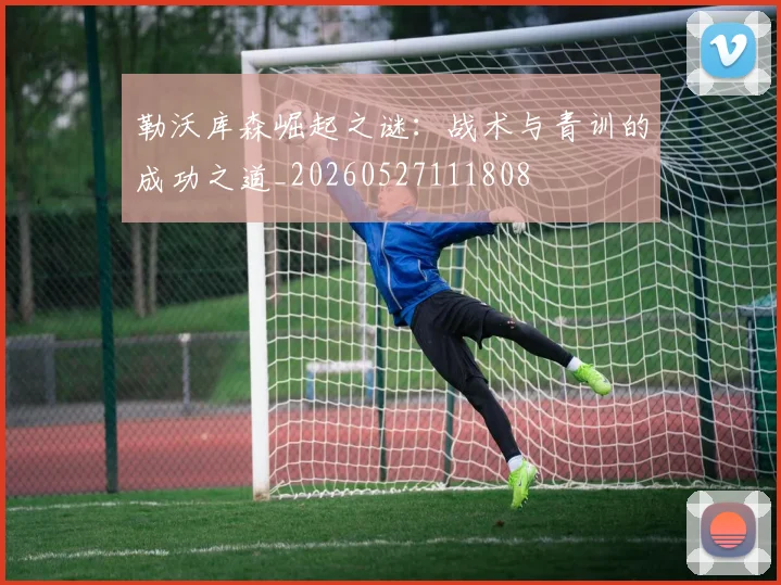 勒沃库森崛起之谜：战术与青训的成功之道_20260527111808