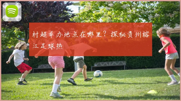 村超举办地点在哪里?探秘贵州榕江足球热