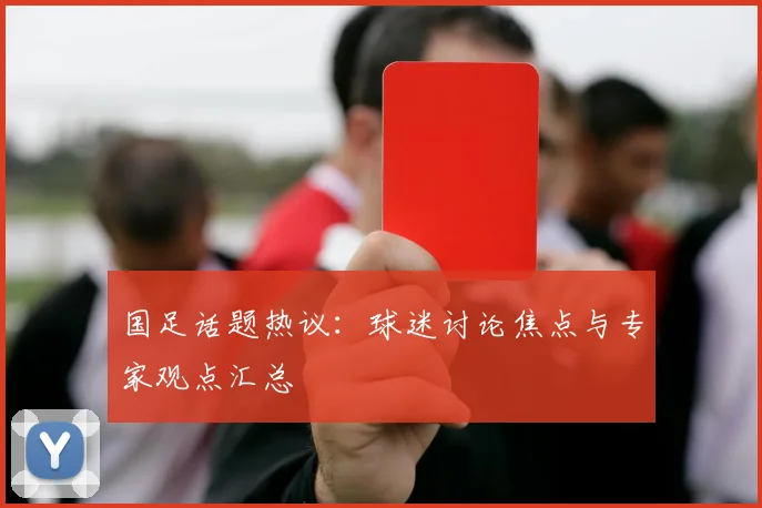 国足话题热议:球迷讨论焦点与专家观点汇总