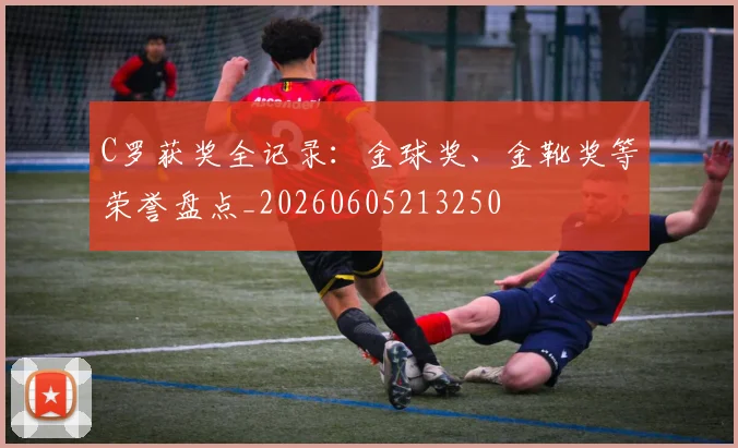 C罗获奖全记录:金球奖、金靴奖等荣誉盘点_20260605213250