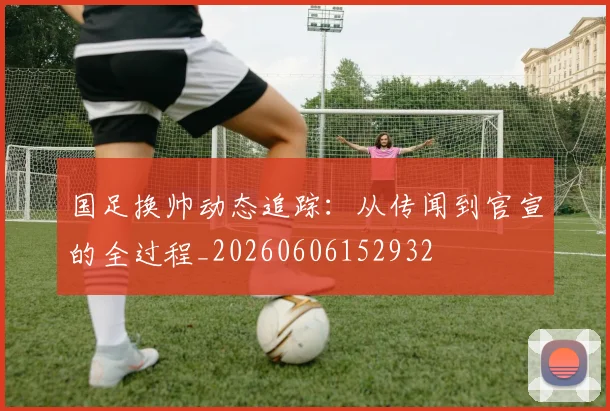 国足换帅动态追踪:从传闻到官宣的全过程_20260606152932