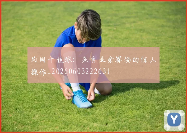 民间十佳球:来自业余赛场的惊人操作_20260603222631