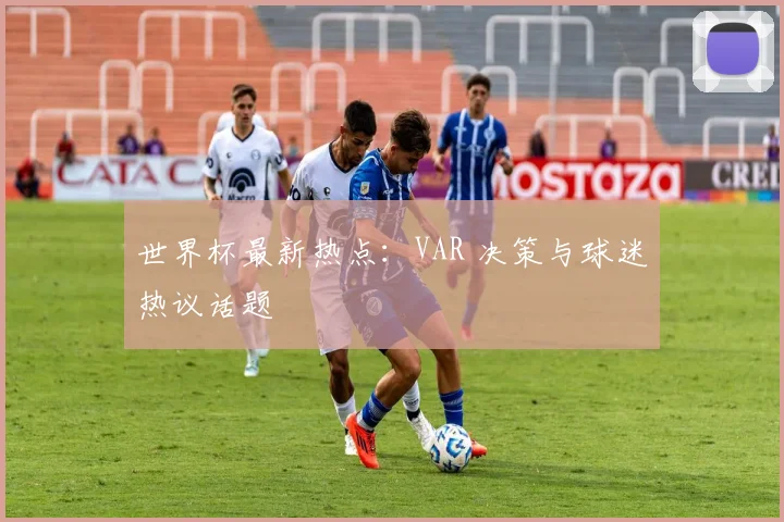 世界杯最新热点：VAR 决策与球迷热议话题