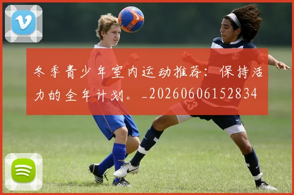 冬季青少年室内运动推荐:保持活力的全年计划。_20260606152834