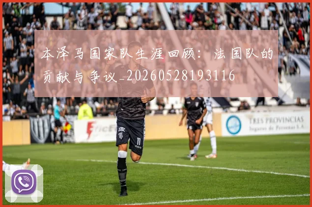 本泽马国家队生涯回顾:法国队的贡献与争议_20260528193116