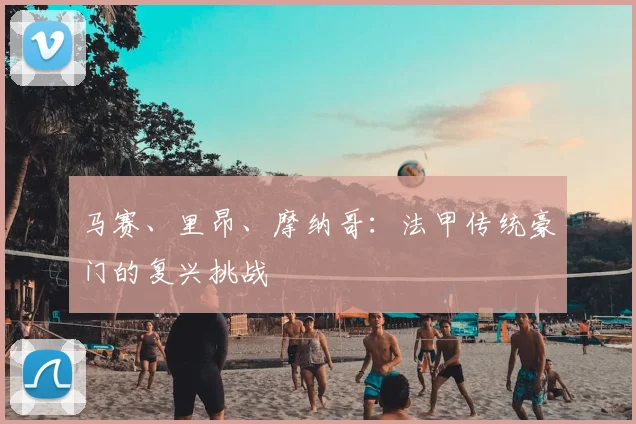 马赛、里昂、摩纳哥：法甲传统豪门的复兴挑战