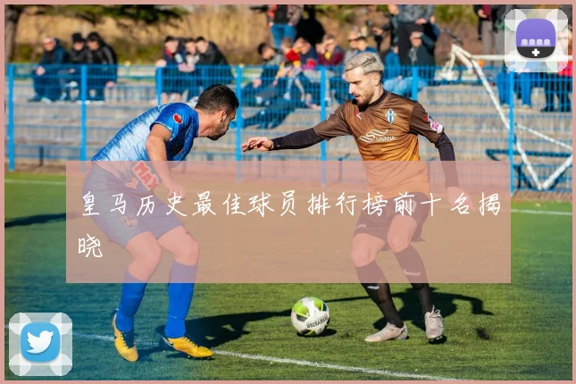 皇马历史最佳球员排行榜前十名揭晓