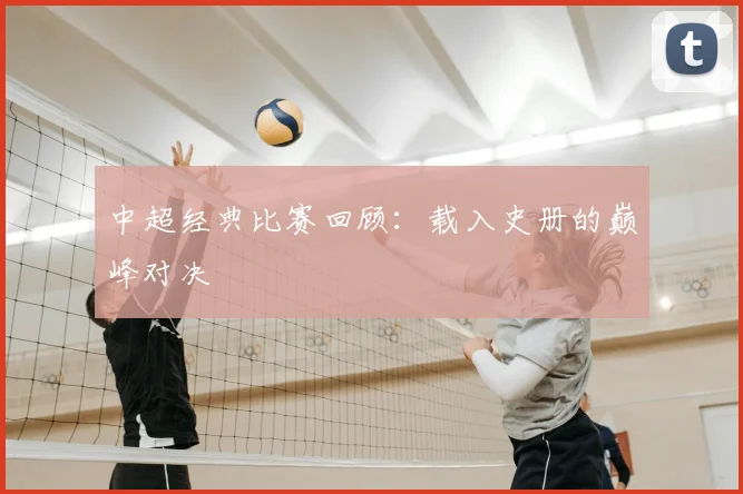 中超经典比赛回顾:载入史册的巅峰对决