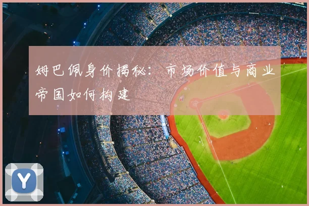 姆巴佩身价揭秘:市场价值与商业帝国如何构建