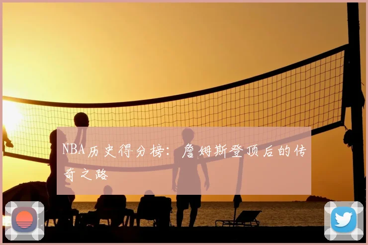 NBA历史得分榜:詹姆斯登顶后的传奇之路