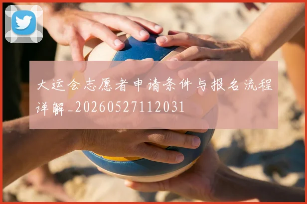 大运会志愿者申请条件与报名流程详解_20260527112031