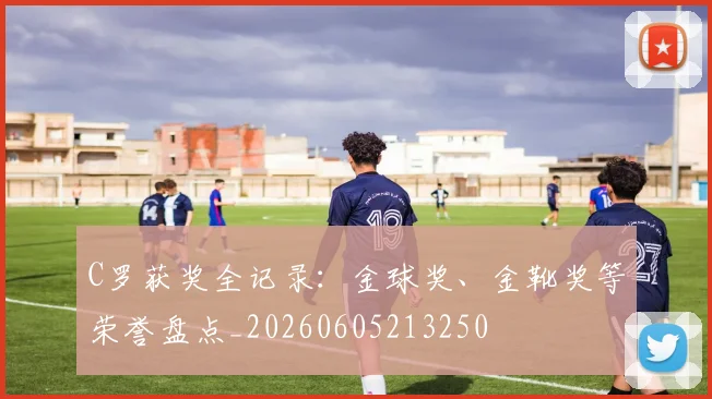 C罗获奖全记录:金球奖、金靴奖等荣誉盘点_20260605213250
