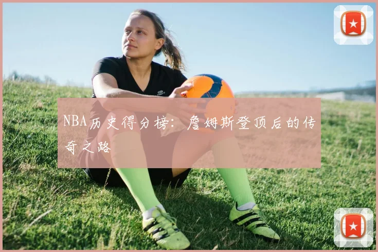 NBA历史得分榜：詹姆斯登顶后的传奇之路