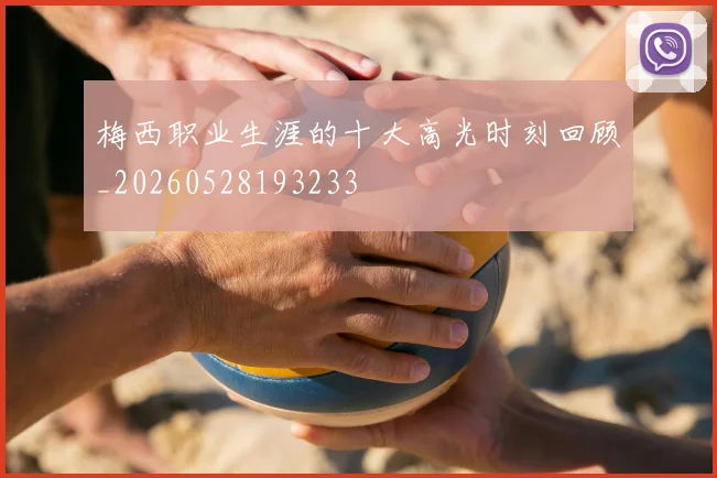 梅西职业生涯的十大高光时刻回顾_20260528193233