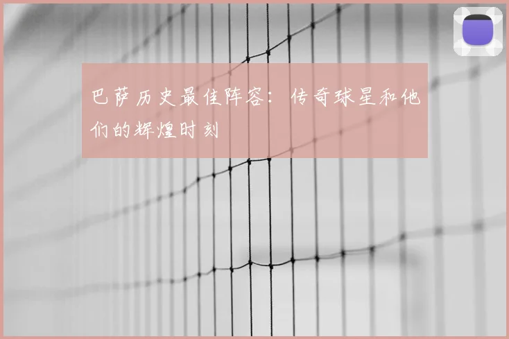 巴萨历史最佳阵容：传奇球星和他们的辉煌时刻