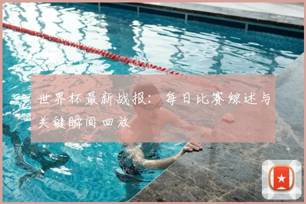 世界杯最新战报：每日比赛综述与关键瞬间回放