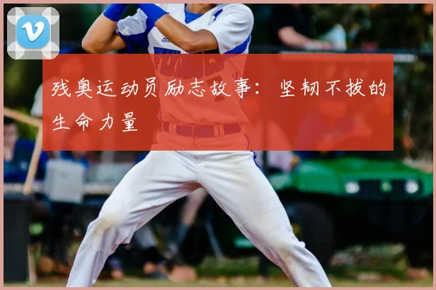 残奥运动员励志故事:坚韧不拔的生命力量