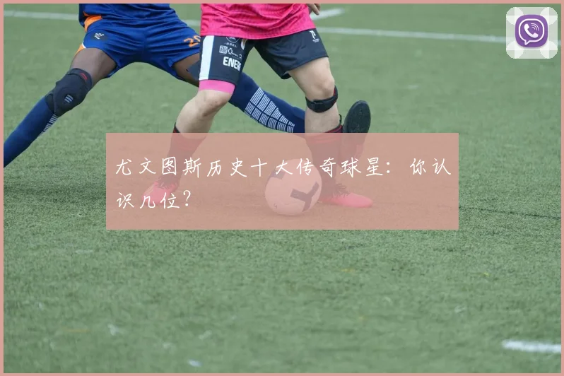 尤文图斯历史十大传奇球星：你认识几位？