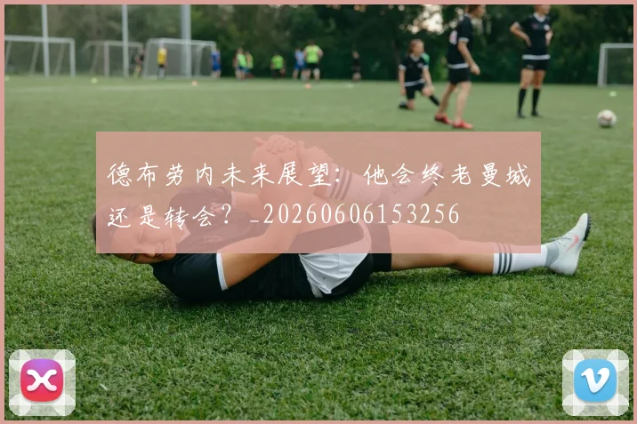 德布劳内未来展望:他会终老曼城还是转会?_20260606153256