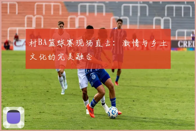 村BA篮球赛现场直击:激情与乡土文化的完美融合