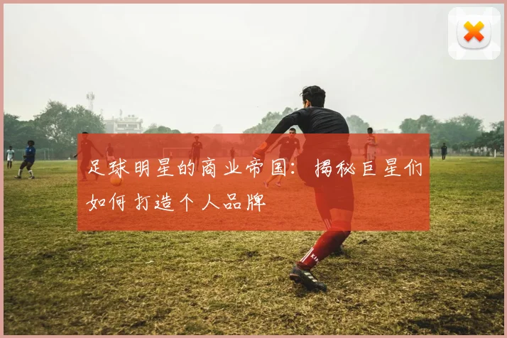 足球明星的商业帝国:揭秘巨星们如何打造个人品牌