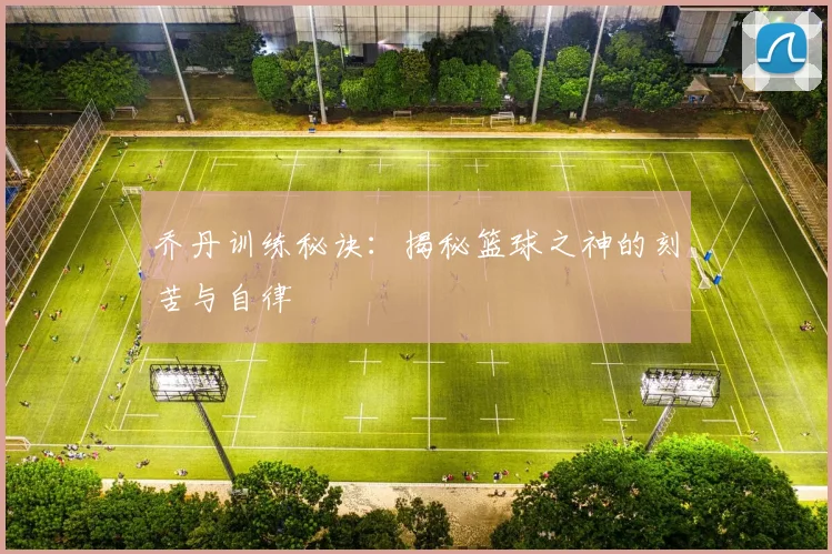 乔丹训练秘诀:揭秘篮球之神的刻苦与自律