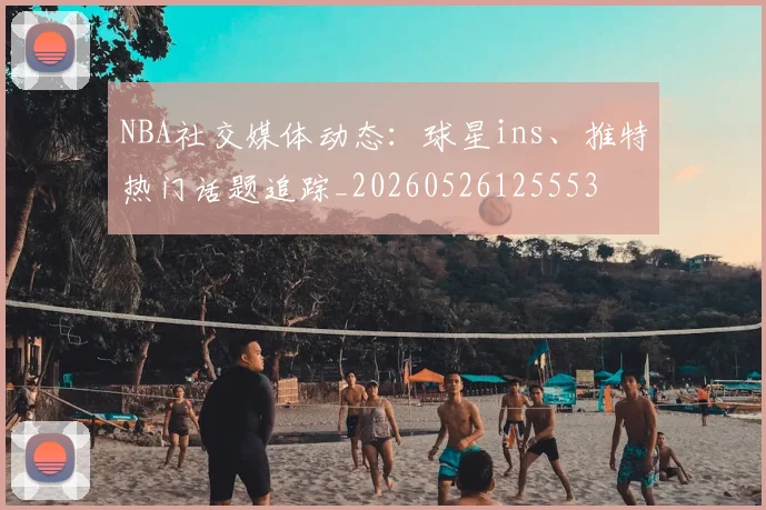NBA社交媒体动态：球星ins、推特热门话题追踪_20260526125553