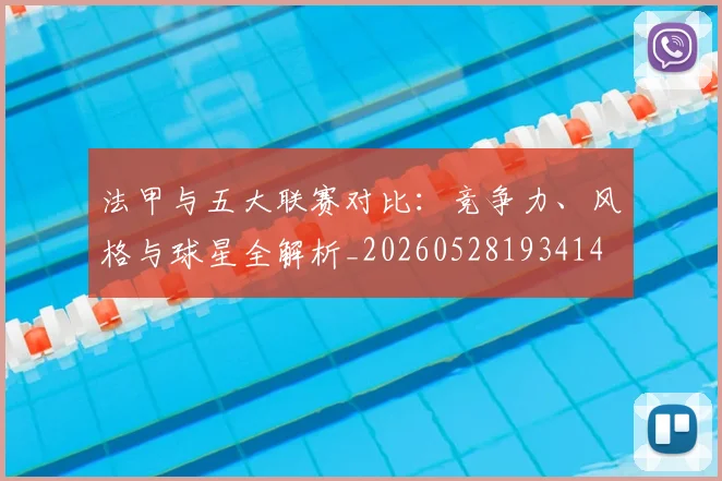 法甲与五大联赛对比:竞争力、风格与球星全解析_20260528193414