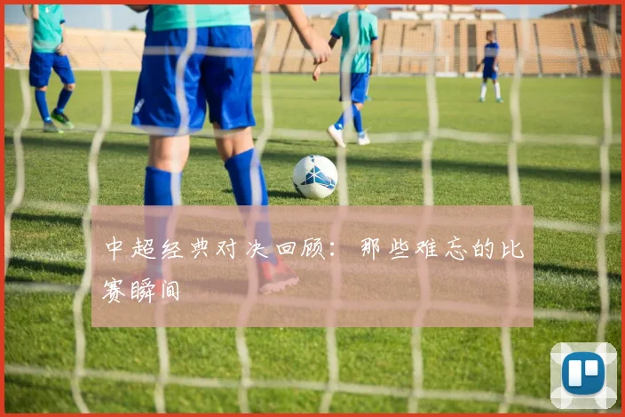中超经典对决回顾:那些难忘的比赛瞬间