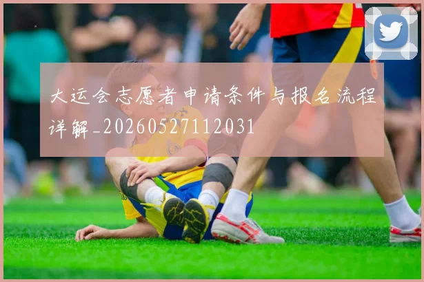 大运会志愿者申请条件与报名流程详解_20260527112031