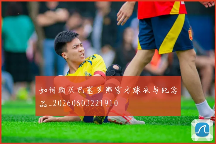 如何购买巴塞罗那官方球衣与纪念品_20260603221910