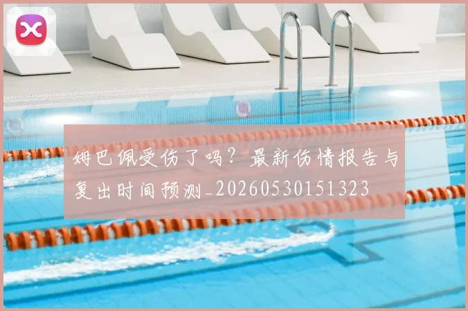 姆巴佩受伤了吗?最新伤情报告与复出时间预测_20260530151323