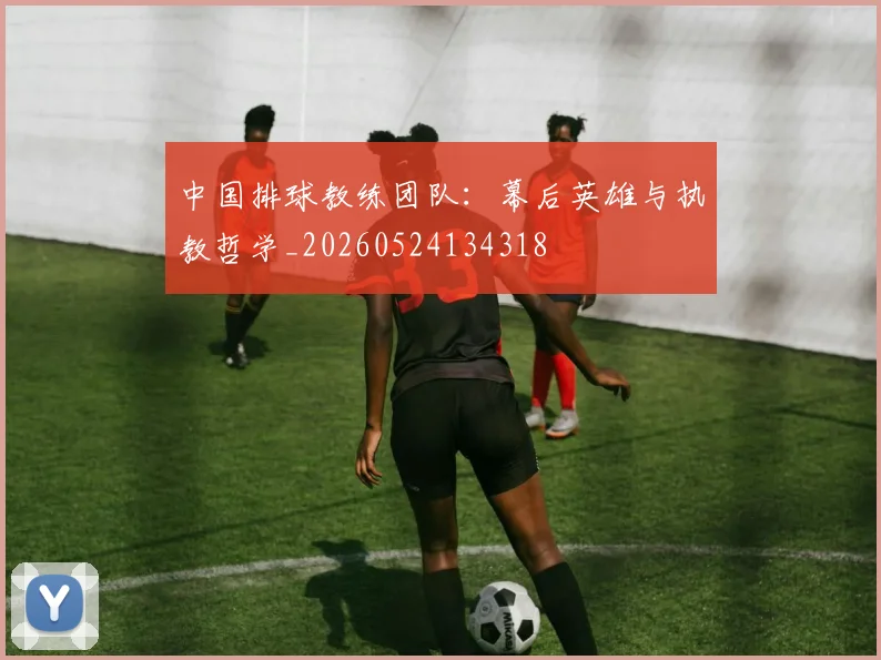 中国排球教练团队:幕后英雄与执教哲学_20260524134318