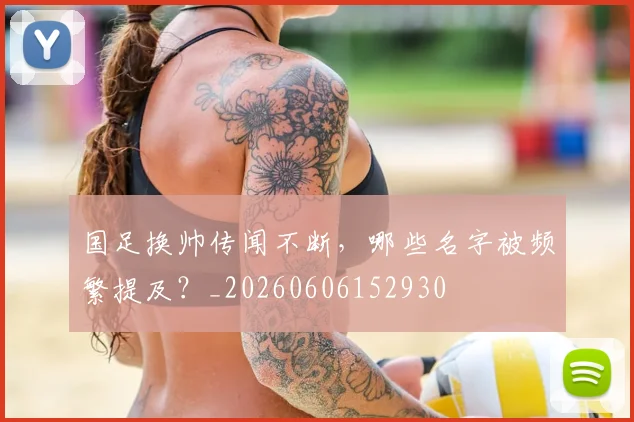 国足换帅传闻不断,哪些名字被频繁提及?_20260606152930