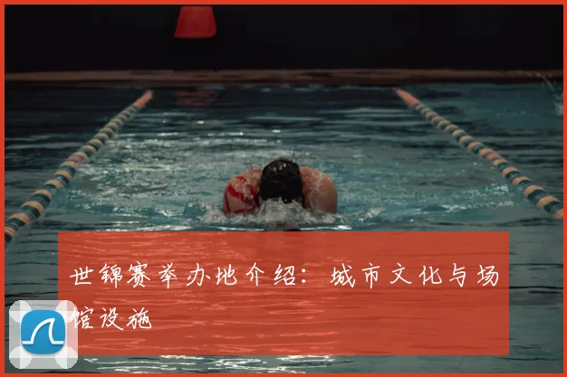 世锦赛举办地介绍:城市文化与场馆设施